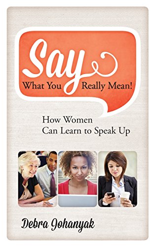 Say What You Really Mean How Women Can Learn To Speak Up Debra Johanyak