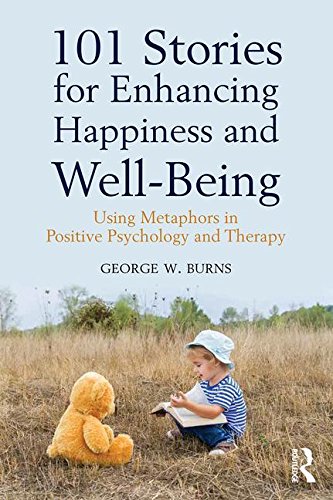 101 Stories For Enhancing Happiness And Wellbeing Using Metaphors In Positive Psychology And Therapy 1st Edition George W Burns