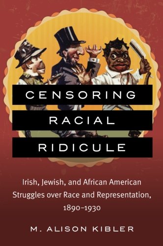 Censoring Racial Ridicule Irish Jewish And African American Struggles Over Race And Representation 18901930 1st Edition M Alison Kibler