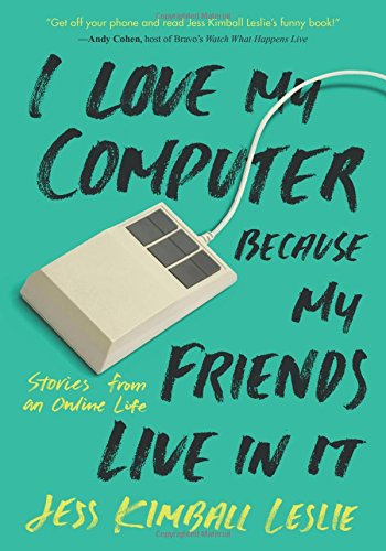 I Love My Computer Because My Friends Live In It Stories From An Online Life Jess Kimball Leslie