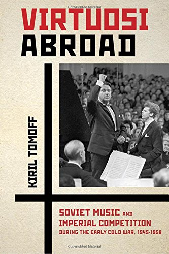 Virtuosi Abroad Soviet Music And Imperial Competition During The Early Cold War 19451958 1st Edition Kiril Tomoff