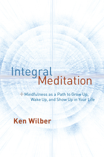 Integral Meditation Mindfulness As A Way To Grow Up Wake Up And Show Up In Your Life Ken Wilber