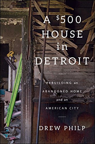 A 500 House In Detroit Rebuilding An Abandoned Home And An American City Drew Philp