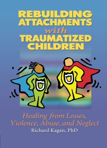 Rebuilding Attachments With Traumatized Children Healing From Losses Violence Abuse And Neglect 1st Edition Richard Kagan