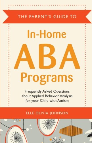 The Parents Guide To Inhome Aba Programs Frequently Asked Questions About Applied Behavior Analysis For Your Child With Autism 1st Edition Elle Olivia Johnson