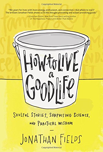 How To Live A Good Life Soulful Stories Surprising Science And Practical Wisdom Jonathan Fields