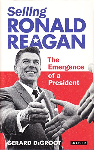 Selling Ronald Reagan The Emergence Of A President Gerard Degroot