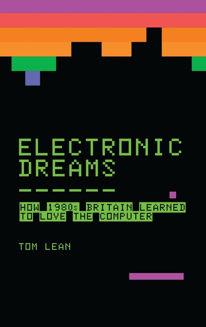 Electronic Dreams How 1980s Britain Learned To Love The Computer Tom Lean
