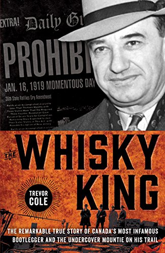 The Whisky King The Remarkable True Story Of Canadas Most Infamous Bootlegger And The Undercover Mountie On His Trail Trevor Cole