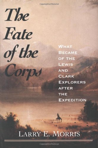 The Fate Of The Corps What Became Of The Lewis And Clark Explorers After The Expedition First Edition Larry E Morris