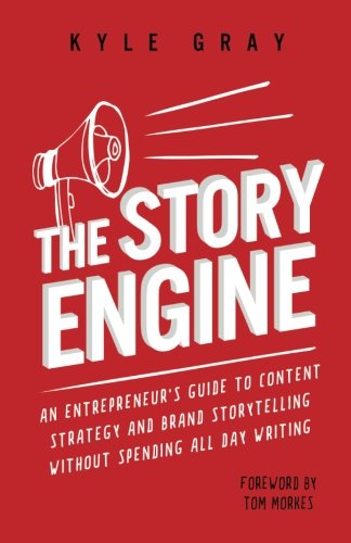 The Story Engine An Entrepreneurs Guide To Content Strategy And Brand Storytelling Without Spending All Day Writing Kyle Gray