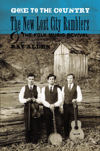 Gone To The Country The New Lost City Ramblers And The Folk Music Revival 1st Edition Ray Allen
