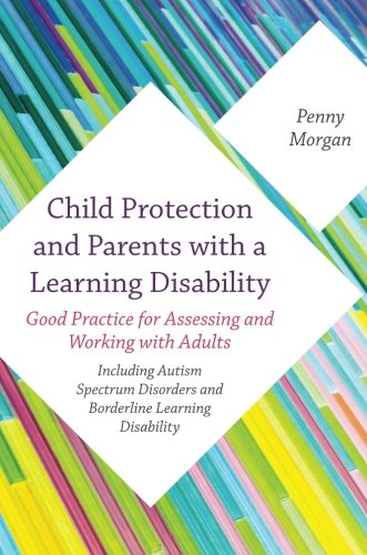 Child Protection And Parents With A Learning Disability Good Practice For Assessing And Working With Adults Including Autism Spectrum Disorders And Borderline Learning Disability Penny Morgan