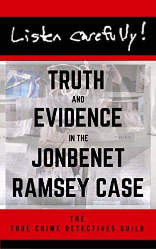 Listen Carefully Truth And Evidence In The Jonbenet Ramsey Case 1st Edition True Crime Detectives Guild