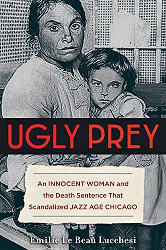 Ugly Prey An Innocent Woman And The Death Sentence That Scandalized Jazz Age Chicago Emilie Le Beau Lucchesi