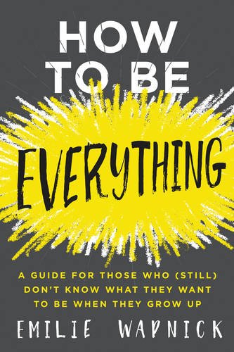 How To Be Everything A Guide For Those Who Still Dont Know What They Want To Be When They Grow Up Emilie Wapnick