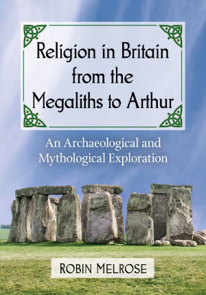 Religion In Britain From The Megaliths To Arthur An Archaeological And Mythological Exploration Robin Melrose