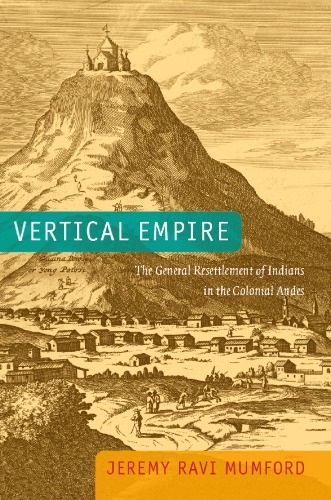 Vertical Empire The General Resettlement Of Indians In The Colonial Andes Jeremy Ravi Mumford