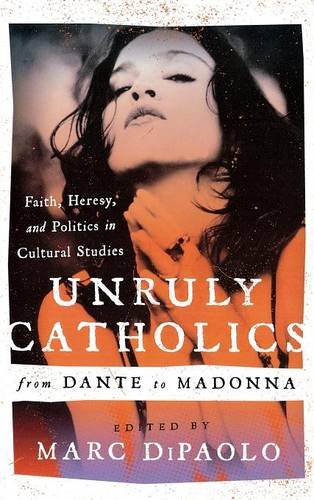 Unruly Catholics From Dante To Madonna Faith Heresy And Politics In Cultural Studies Marc Dipaolo