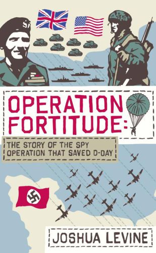 Operation Fortitude The True Story Of The Key Spy Operation Of Wwii That Saved Dday Joshua Levine