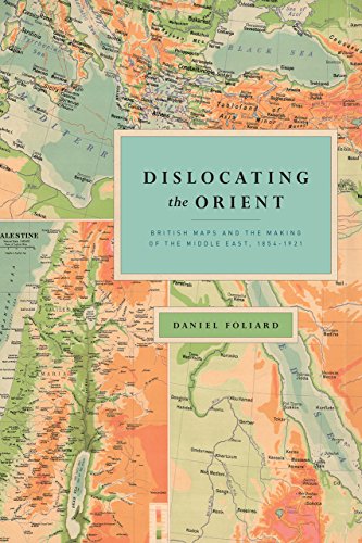 Dislocating The Orient British Maps And The Making Of The Middle East 18541921 Daniel Foliard