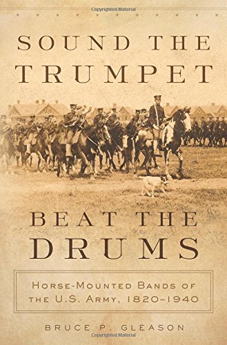 Sound The Trumpet Beat The Drums Horsemounted Bands Of The Us Army 18201940 Bruce P Gleason