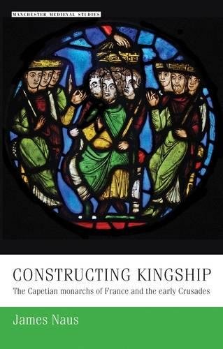 Constructing Kingship The Capetian Monarchs Of France And The Early Crusades 1st Edition James Naus