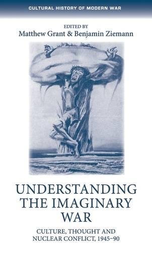 Understanding The Imaginary War Culture Thought And Nuclear Conflict 194590 1st Edition Matthew Grant