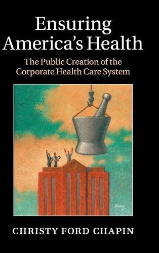 Ensuring Americas Health The Public Creation Of The Corporate Health Care System Christy Ford Chapin