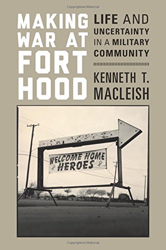 Making War At Fort Hood Life And Uncertainty In A Military Community Kenneth T Macleish