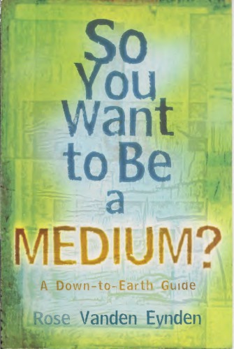 So You Want To Be A Medium A Down To Earth Guide Rose Vanden Eynden