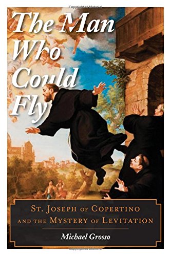 The Man Who Could Fly St Joseph Of Copertino And The Mystery Of Levitation Michael Grosso