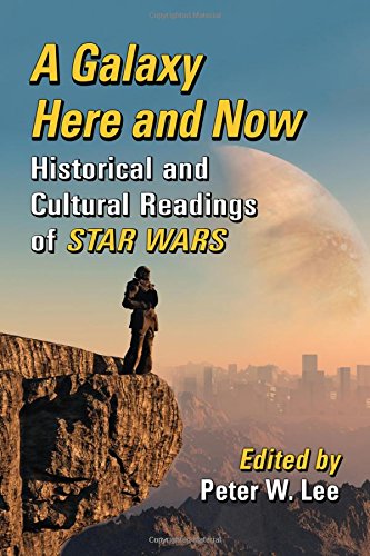A Galaxy Here And Now Historical And Cultural Readings Of Star Wars Peter W Lee