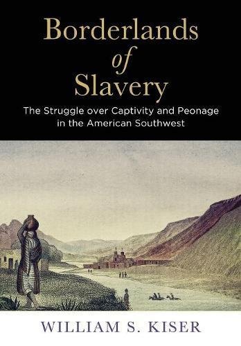 Borderlands Of Slavery The Struggle Over Captivity And Peonage In The American Southwest William S Kiser