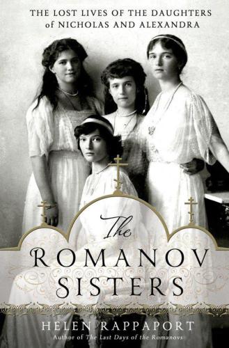 The Romanov Sisters The Lost Lives Of The Daughters Of Nicholas And Alexandra Helen Rappaport