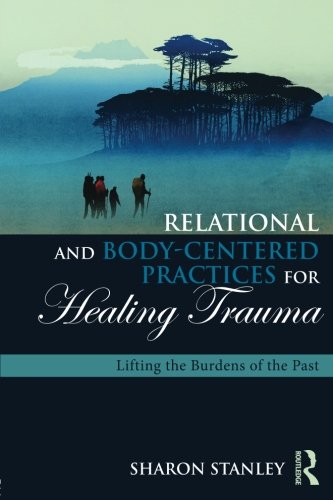 Relational And Bodycentered Practices For Healing Trauma Lifting The Burdens Of The Past 1st Edition Sharon Stanley