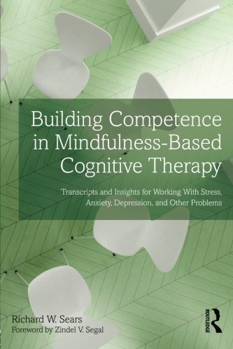 Building Competence In Mindfulnessbased Cognitive Therapy Transcripts And Insights For Working With Stress Anxiety Depression And Other Problems 1st Edition Richard W Sears