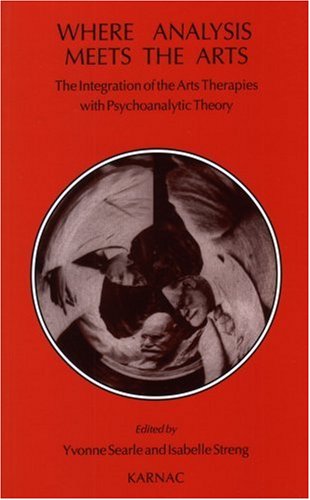 Where Analysis Meets The Arts The Integration Of The Arts Therapies With Psychoanalytic Theory Yvonne Searle