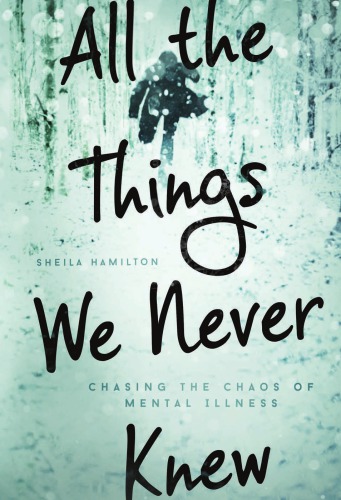 All The Things We Never Knew Chasing The Chaos Of Mental Illness Sheila Hamilton