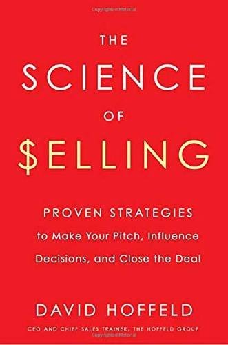 The Science Of Selling David Hoffeld Proven Strategies To Make Your Pitch Influence Decisions And Close The Deal David Hoffeld