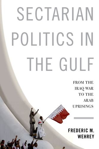 Sectarian Politics In The Gulf From The Iraq War To The Arab Uprisings Frederic M Wehrey