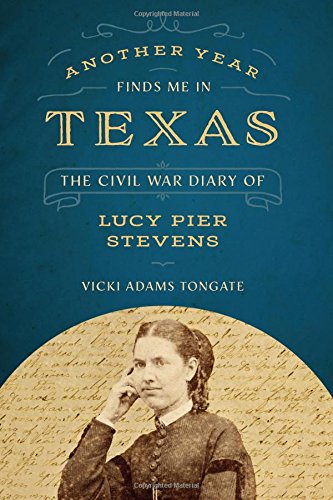 Another Year Finds Me In Texas The Civil War Diary Of Lucy Pier Stevens Vicki Adams Tongate