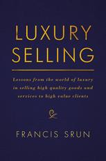 Luxury Selling Lessons From The World Of Luxury In Selling High Quality Goods And Services To High Value Clients 1st Edition Francis Srun