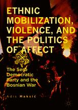 Ethnic Mobilization Violence And The Politics Of Affect The Serb Democratic Party And The Bosnian War 1st Edition Adis Maksi Auth