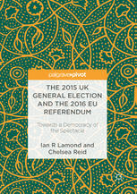 The 2015 Uk General Election And The 2016 Eu Referendum Towards A Democracy Of The Spectacle 1st Edition Ian R Lamond
