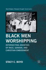 Black Men Worshipping Intersecting Anxieties Of Race Gender And Christian Embodiment Stacy C Boyd Auth