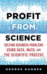 Profit From Science Solving Business Problems Using Data Math And The Scientific Process 1st Edition George Danner Auth