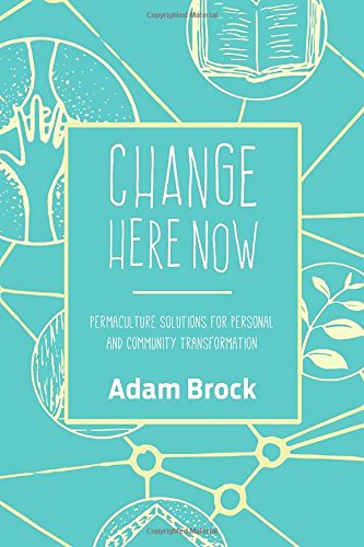 Change Here Now Permaculture Solutions For Personal And Community Transformation Adam Brock