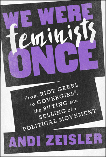 We Were Feminists Once From Riot Grrrl To Covergirl The Buying And Selling Of A Political Movement 1st Edition Andi Zeisler