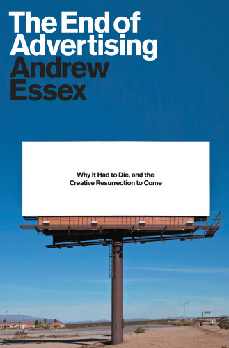 The End Of Advertising Why It Had To Die And The Creative Resurrection To Come Andrew Essex